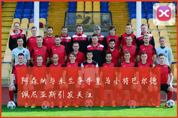 阿森纳与米兰争夺皇马小将巴尔德佩尼亚斯引发关注