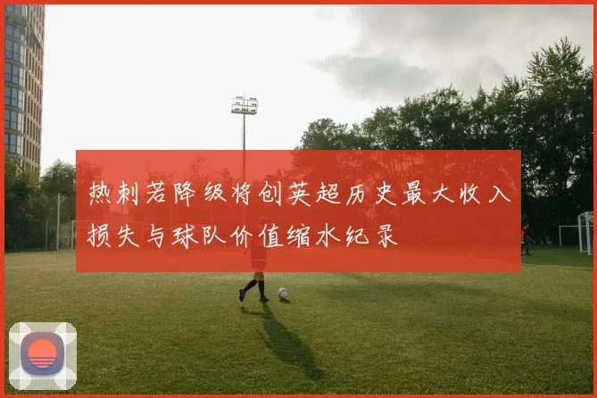 热刺若降级将创英超历史最大收入损失与球队价值缩水纪录