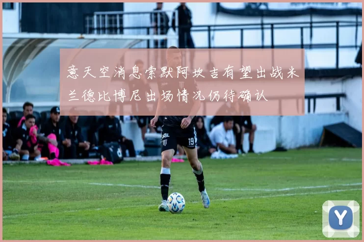 意天空消息索默阿坎吉有望出战米兰德比博尼出场情况仍待确认
