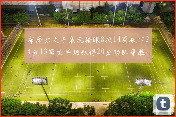 布泽尔之子表现抢眼8投14罚砍下24分13篮板半场独得20分助队争胜