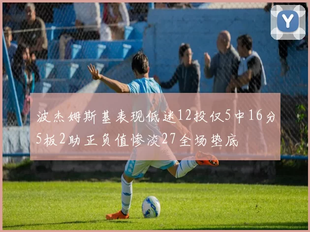 波杰姆斯基表现低迷12投仅5中16分5板2助正负值惨淡27全场垫底