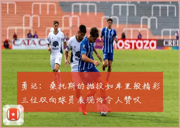 勇记：桑托斯的抛投如库里般精彩三位双向球员表现均令人赞叹