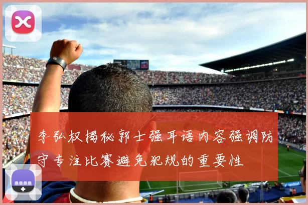 李弘权揭秘郭士强耳语内容强调防守专注比赛避免犯规的重要性