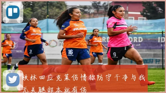 铁林回应克莱伤情称防守干净与我无关腿部本就有伤