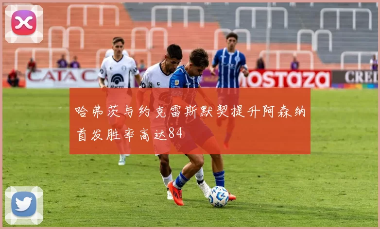 哈弗茨与约克雷斯默契提升阿森纳首发胜率高达84