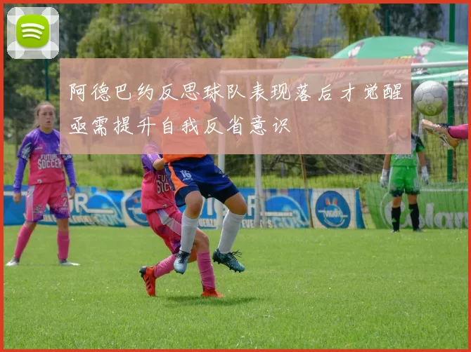 阿德巴约反思球队表现落后才觉醒亟需提升自我反省意识