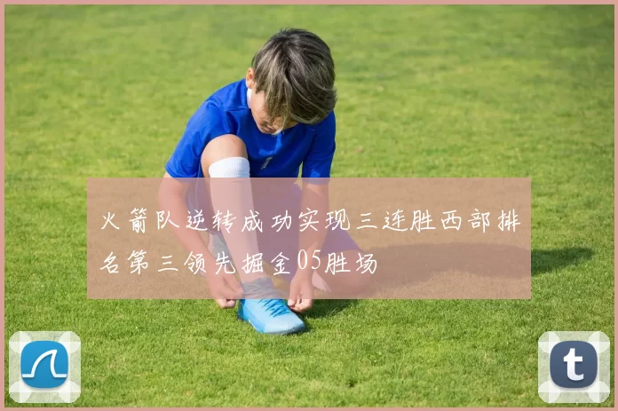 火箭队逆转成功实现三连胜西部排名第三领先掘金05胜场