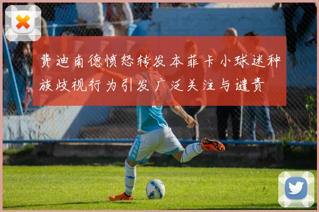 费迪南德愤怒转发本菲卡小球迷种族歧视行为引发广泛关注与谴责