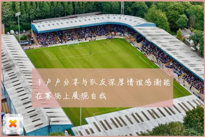 卡卢卢分享与队友深厚情谊感谢能在赛场上展现自我