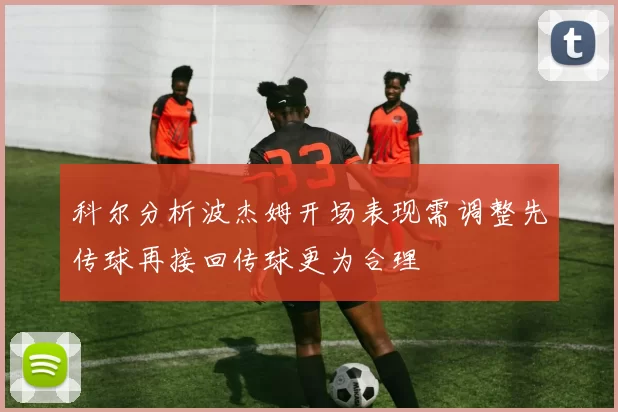科尔分析波杰姆开场表现需调整先传球再接回传球更为合理