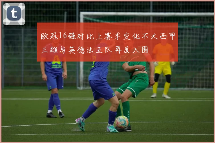 欧冠16强对比上赛季变化不大西甲三雄与英德法五队再度入围