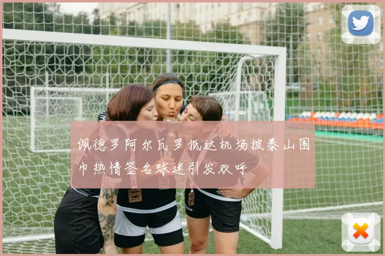 佩德罗阿尔瓦罗抵达机场披泰山围巾热情签名球迷引发欢呼