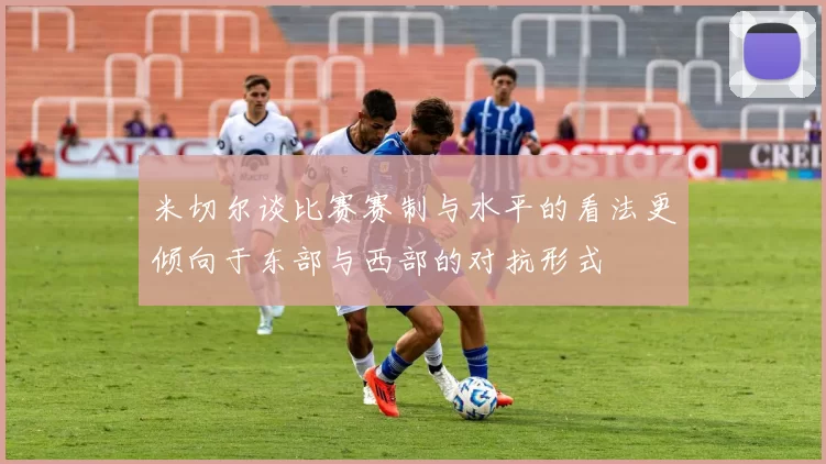 米切尔谈比赛赛制与水平的看法更倾向于东部与西部的对抗形式