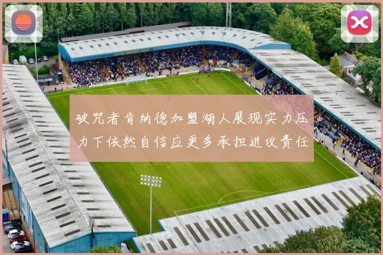 破咒者肯纳德加盟湖人展现实力压力下依然自信应更多承担进攻责任