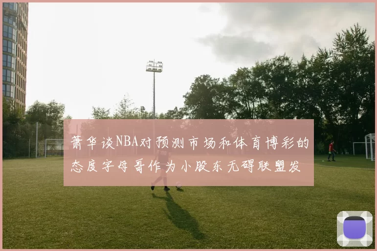 萧华谈NBA对预测市场和体育博彩的态度字母哥作为小股东无碍联盟发展