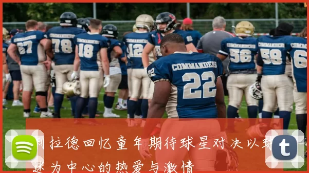 利拉德回忆童年期待球星对决以球迷为中心的热爱与激情
