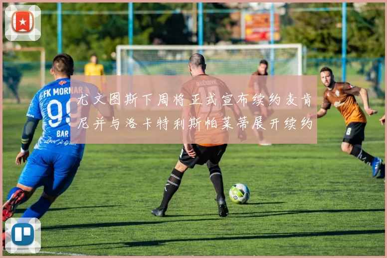 尤文图斯下周将正式宣布续约麦肯尼并与洛卡特利斯帕莱蒂展开续约谈判