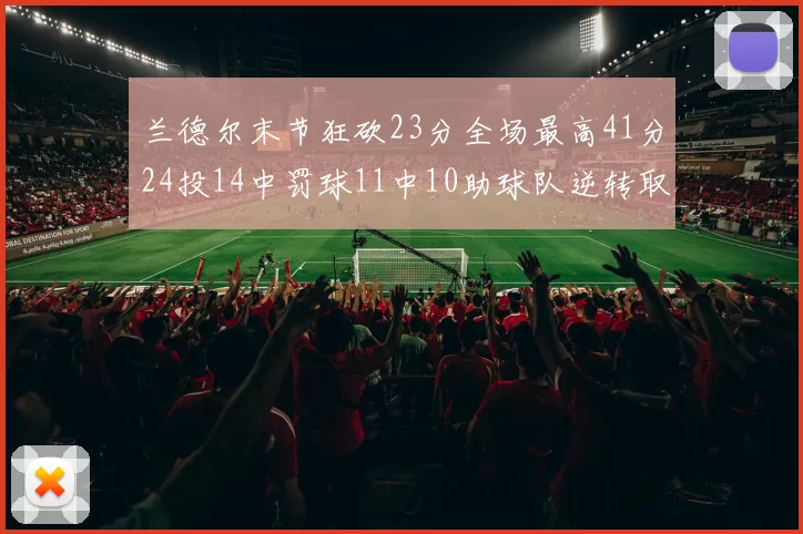 兰德尔末节狂砍23分全场最高41分24投14中罚球11中10助球队逆转取胜