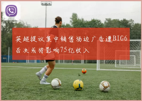 英超提议集中销售场边广告遭BIG6否决或将影响75亿收入