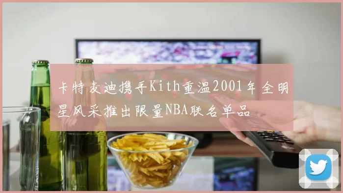 卡特麦迪携手Kith重温2001年全明星风采推出限量NBA联名单品
