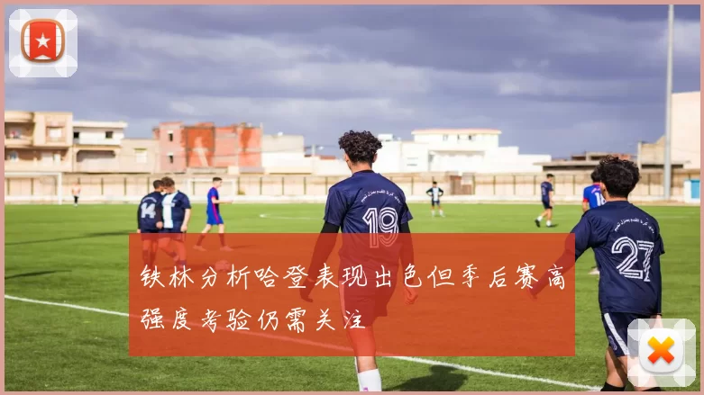 铁林分析哈登表现出色但季后赛高强度考验仍需关注