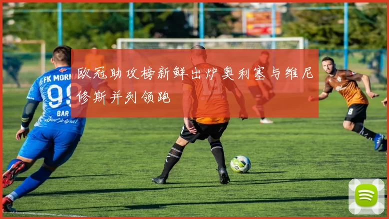 欧冠助攻榜新鲜出炉奥利塞与维尼修斯并列领跑