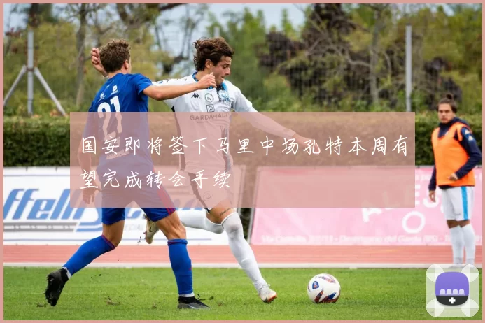 国安即将签下马里中场孔特本周有望完成转会手续