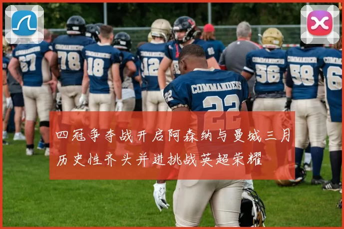 四冠争夺战开启阿森纳与曼城三月历史性齐头并进挑战英超荣耀