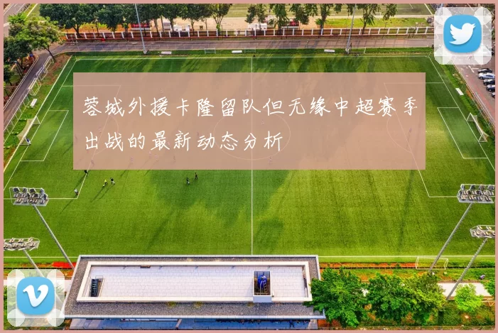 蓉城外援卡隆留队但无缘中超赛季出战的最新动态分析