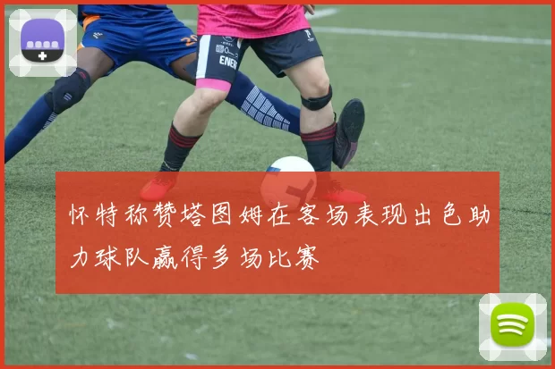 怀特称赞塔图姆在客场表现出色助力球队赢得多场比赛